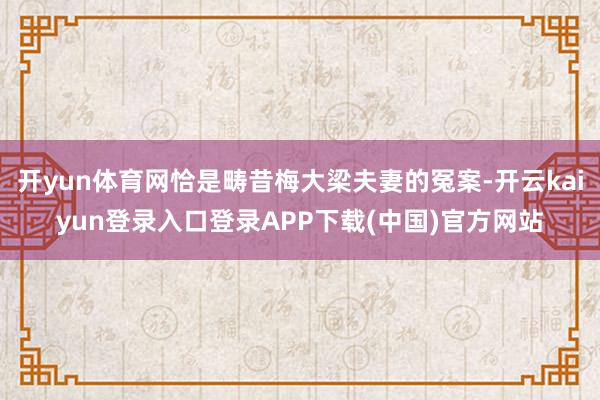 开yun体育网恰是畴昔梅大梁夫妻的冤案-开云kaiyun登录入口登录APP下载(中国)官方网站