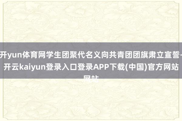 开yun体育网学生团聚代名义向共青团团旗肃立宣誓-开云kaiyun登录入口登录APP下载(中国)官方网站