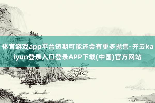 体育游戏app平台短期可能还会有更多抛售-开云kaiyun登录入口登录APP下载(中国)官方网站