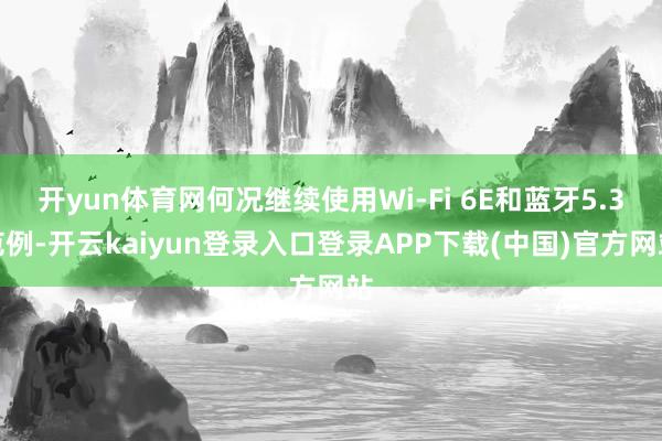 开yun体育网何况继续使用Wi-Fi 6E和蓝牙5.3范例-开云kaiyun登录入口登录APP下载(中国)官方网站
