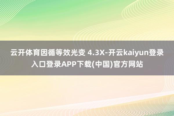 云开体育因循等效光变 4.3X-开云kaiyun登录入口登录APP下载(中国)官方网站