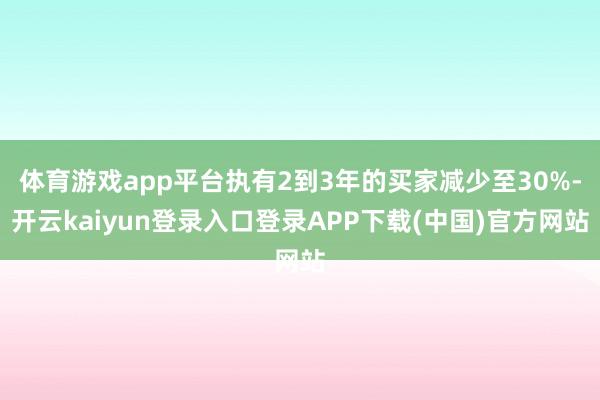体育游戏app平台执有2到3年的买家减少至30%-开云kaiyun登录入口登录APP下载(中国)官方网站
