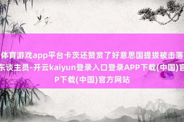 体育游戏app平台卡茨还赞赏了好意思国提拔被击落的机组东谈主员-开云kaiyun登录入口登录APP下载(中国)官方网站
