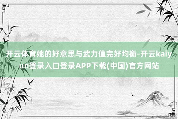 开云体育她的好意思与武力值完好均衡-开云kaiyun登录入口登录APP下载(中国)官方网站