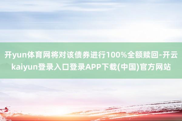 开yun体育网将对该债券进行100%全额赎回-开云kaiyun登录入口登录APP下载(中国)官方网站