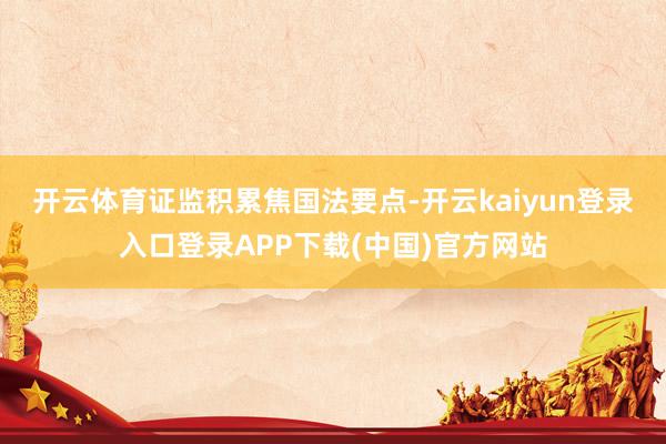 开云体育　　证监积累焦国法要点-开云kaiyun登录入口登录APP下载(中国)官方网站