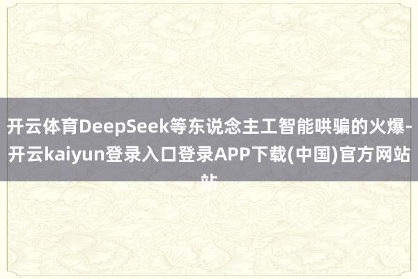 开云体育DeepSeek等东说念主工智能哄骗的火爆-开云kaiyun登录入口登录APP下载(中国)官方网站