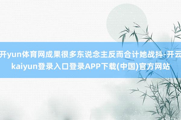 开yun体育网成果很多东说念主反而合计她战抖-开云kaiyun登录入口登录APP下载(中国)官方网站