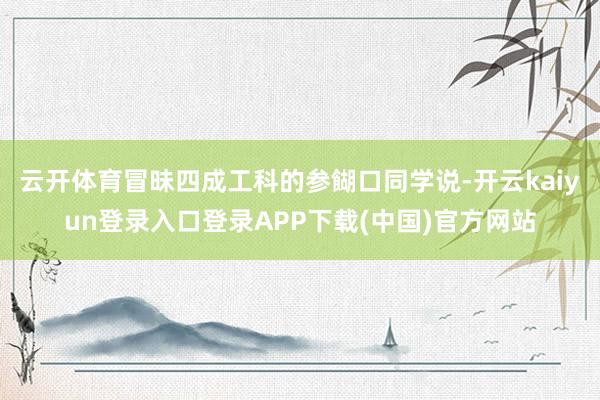 云开体育冒昧四成工科的参餬口同学说-开云kaiyun登录入口登录APP下载(中国)官方网站