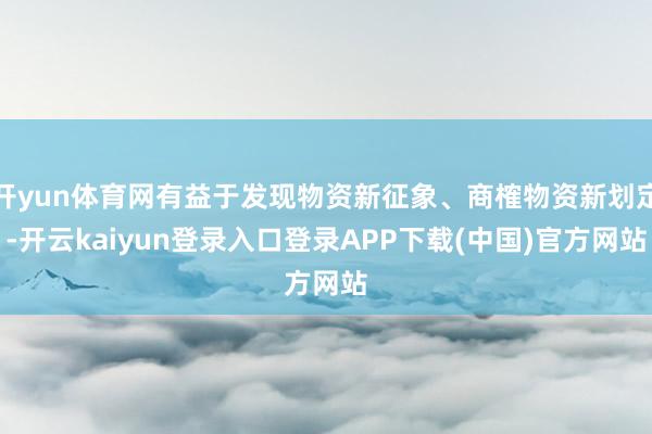 开yun体育网有益于发现物资新征象、商榷物资新划定-开云kaiyun登录入口登录APP下载(中国)官方网站
