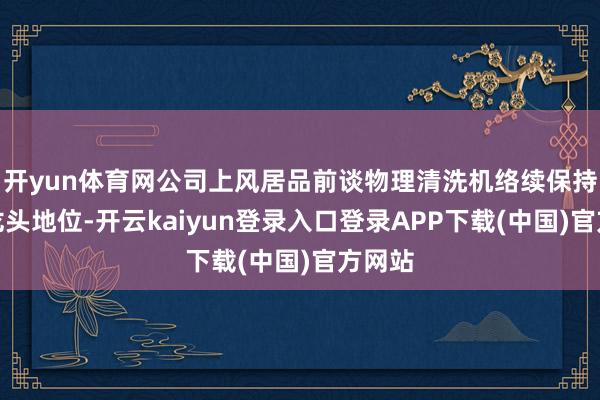 开yun体育网公司上风居品前谈物理清洗机络续保持国内龙头地位-开云kaiyun登录入口登录APP下载(中国)官方网站