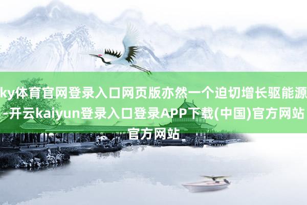 ky体育官网登录入口网页版亦然一个迫切增长驱能源-开云kaiyun登录入口登录APP下载(中国)官方网站