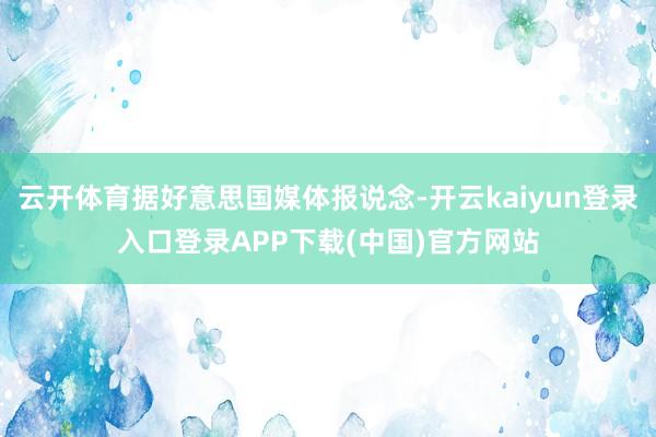 云开体育据好意思国媒体报说念-开云kaiyun登录入口登录APP下载(中国)官方网站
