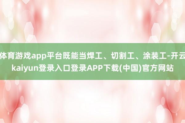 体育游戏app平台既能当焊工、切割工、涂装工-开云kaiyun登录入口登录APP下载(中国)官方网站