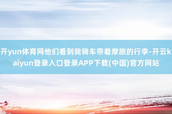 开yun体育网他们看到我骑车带着摩旅的行李-开云kaiyun登录入口登录APP下载(中国)官方网站