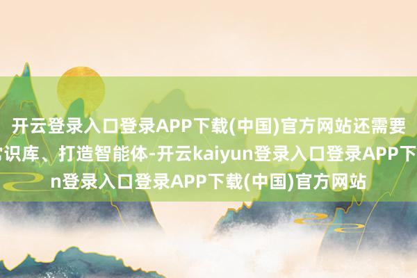 开云登录入口登录APP下载(中国)官方网站还需要连上企业的专科常识库、打造智能体-开云kaiyun登录入口登录APP下载(中国)官方网站