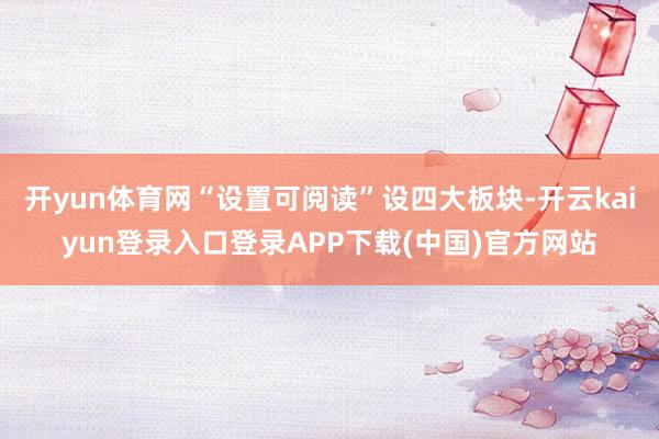 开yun体育网“设置可阅读”设四大板块-开云kaiyun登录入口登录APP下载(中国)官方网站