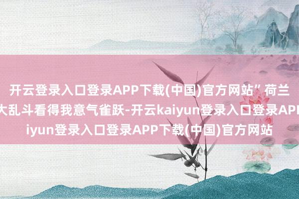 开云登录入口登录APP下载(中国)官方网站”荷兰网友更径直：“宗门大乱斗看得我意气雀跃-开云kaiyun登录入口登录APP下载(中国)官方网站
