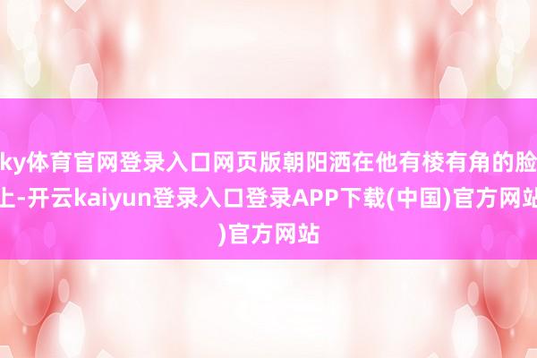 ky体育官网登录入口网页版朝阳洒在他有棱有角的脸上-开云kaiyun登录入口登录APP下载(中国)官方网站