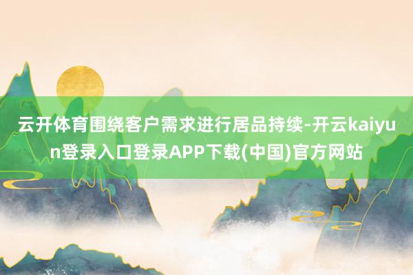 云开体育围绕客户需求进行居品持续-开云kaiyun登录入口登录APP下载(中国)官方网站