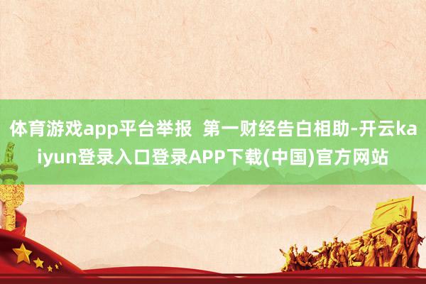 体育游戏app平台举报  第一财经告白相助-开云kaiyun登录入口登录APP下载(中国)官方网站