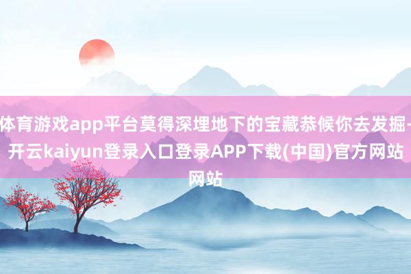 体育游戏app平台莫得深埋地下的宝藏恭候你去发掘-开云kaiyun登录入口登录APP下载(中国)官方网站