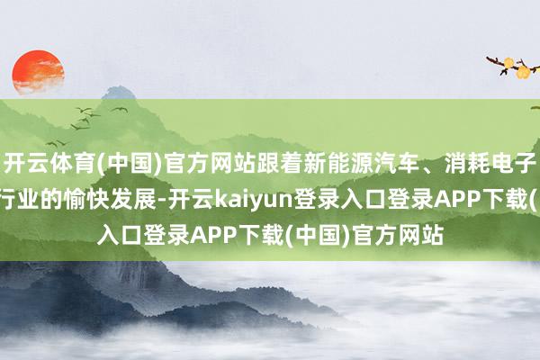 开云体育(中国)官方网站跟着新能源汽车、消耗电子、医疗器械等行业的愉快发展-开云kaiyun登录入口登录APP下载(中国)官方网站