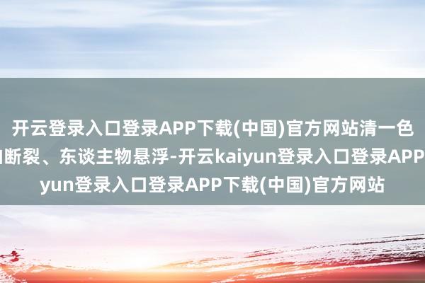 开云登录入口登录APP下载(中国)官方网站清一色直指剧情空泛、节拍断裂、东谈主物悬浮-开云kaiyun登录入口登录APP下载(中国)官方网站