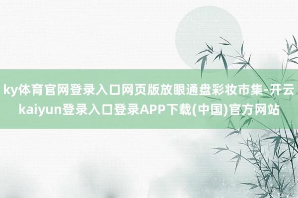 ky体育官网登录入口网页版　　放眼通盘彩妆市集-开云kaiyun登录入口登录APP下载(中国)官方网站