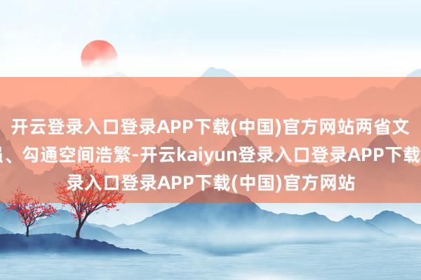 开云登录入口登录APP下载(中国)官方网站两省文旅资源互补性强、勾通空间浩繁-开云kaiyun登录入口登录APP下载(中国)官方网站
