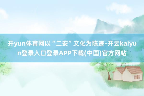 开yun体育网以“二安”文化为陈迹-开云kaiyun登录入口登录APP下载(中国)官方网站