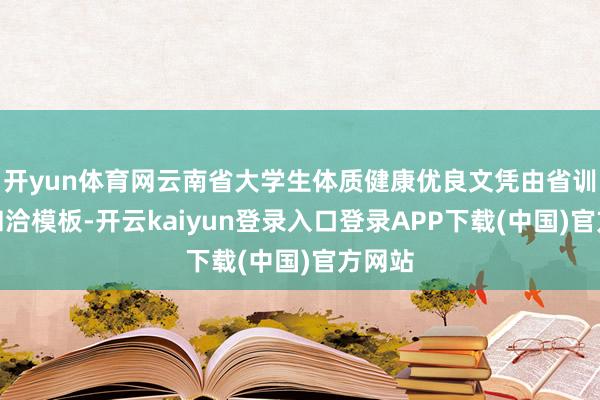 开yun体育网云南省大学生体质健康优良文凭由省训导厅和洽模板-开云kaiyun登录入口登录APP下载(中国)官方网站