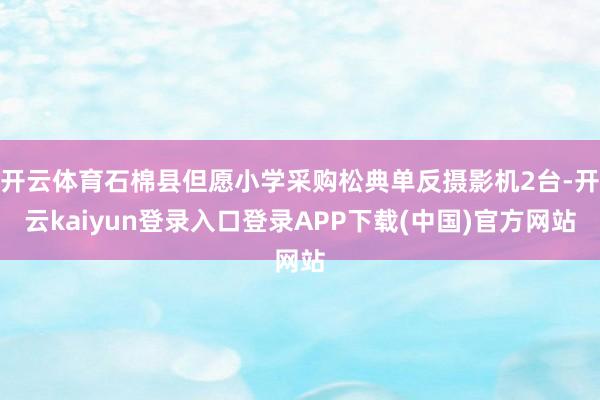 开云体育石棉县但愿小学采购松典单反摄影机2台-开云kaiyun登录入口登录APP下载(中国)官方网站