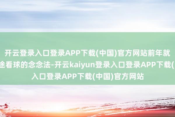 开云登录入口登录APP下载(中国)官方网站前年就有带着爸爸沿途看球的念念法-开云kaiyun登录入口登录APP下载(中国)官方网站