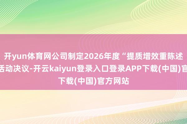 开yun体育网公司制定2026年度“提质增效重陈述”专项活动决议-开云kaiyun登录入口登录APP下载(中国)官方网站