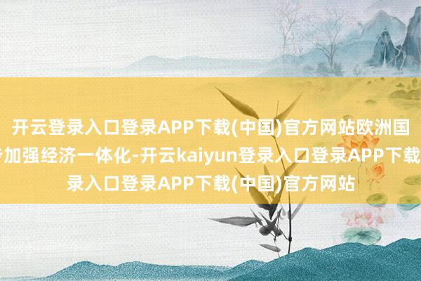 开云登录入口登录APP下载(中国)官方网站欧洲国度也可能进一步加强经济一体化-开云kaiyun登录入口登录APP下载(中国)官方网站