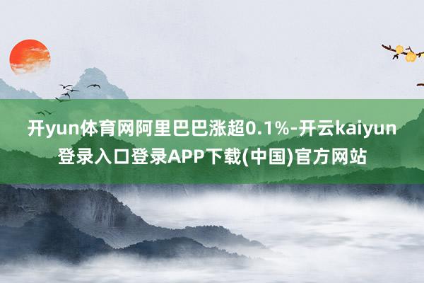 开yun体育网阿里巴巴涨超0.1%-开云kaiyun登录入口登录APP下载(中国)官方网站