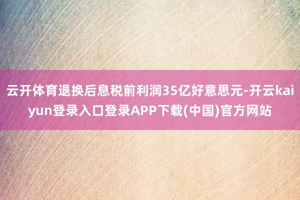 云开体育退换后息税前利润35亿好意思元-开云kaiyun登录入口登录APP下载(中国)官方网站