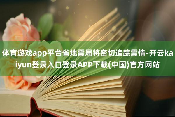 体育游戏app平台省地震局将密切追踪震情-开云kaiyun登录入口登录APP下载(中国)官方网站