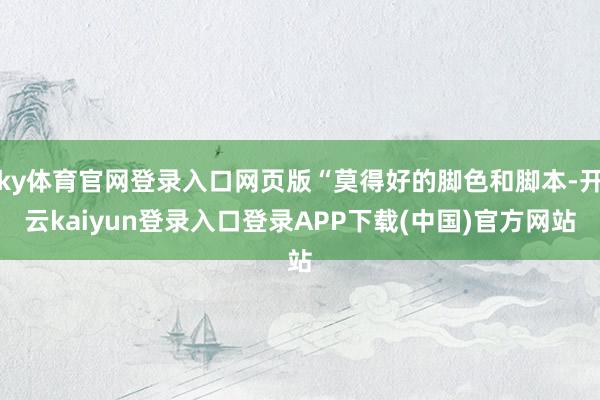 ky体育官网登录入口网页版“莫得好的脚色和脚本-开云kaiyun登录入口登录APP下载(中国)官方网站