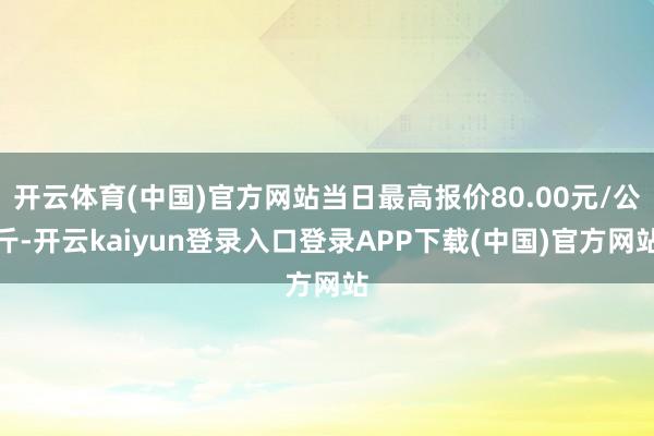 开云体育(中国)官方网站当日最高报价80.00元/公斤-开云kaiyun登录入口登录APP下载(中国)官方网站