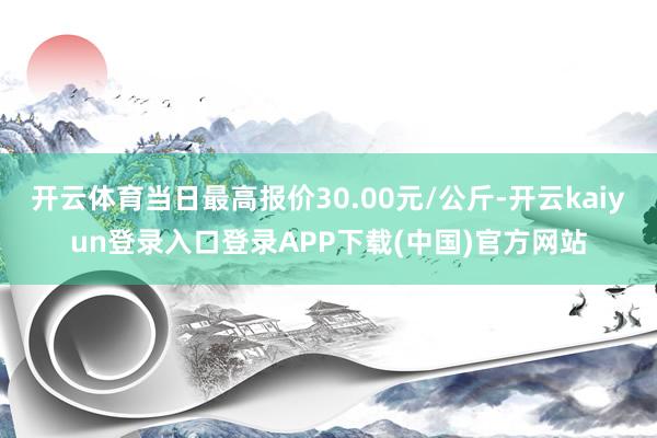 开云体育当日最高报价30.00元/公斤-开云kaiyun登录入口登录APP下载(中国)官方网站