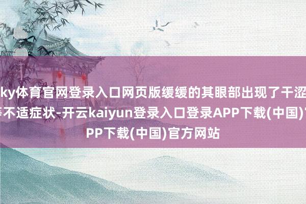 ky体育官网登录入口网页版缓缓的其眼部出现了干涩、酸胀等不适症状-开云kaiyun登录入口登录APP下载(中国)官方网站