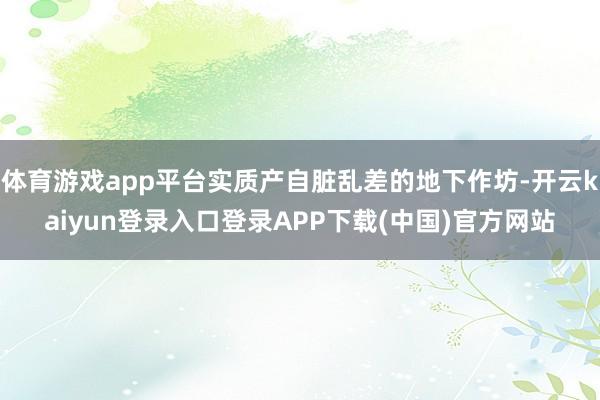 体育游戏app平台实质产自脏乱差的地下作坊-开云kaiyun登录入口登录APP下载(中国)官方网站