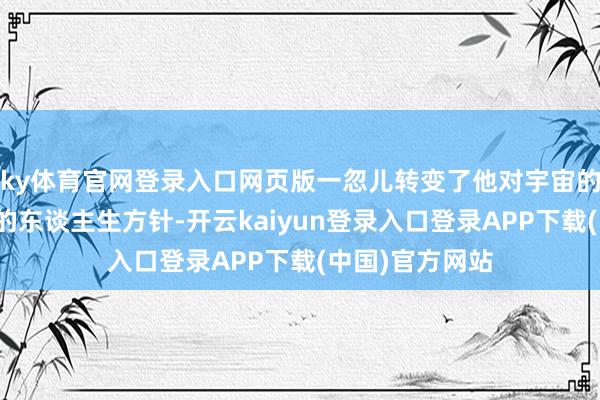 ky体育官网登录入口网页版一忽儿转变了他对宇宙的理会以及异日的东谈主生方针-开云kaiyun登录入口登录APP下载(中国)官方网站