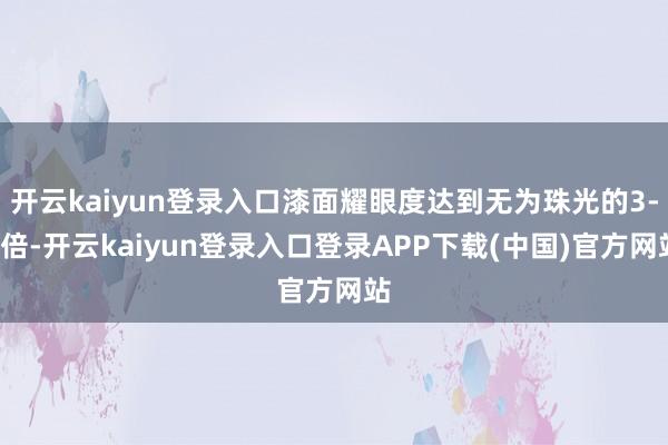 开云kaiyun登录入口漆面耀眼度达到无为珠光的3-5倍-开云kaiyun登录入口登录APP下载(中国)官方网站