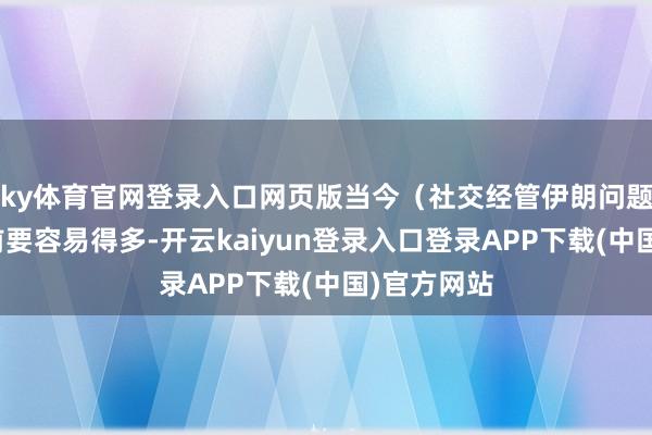 ky体育官网登录入口网页版当今（社交经管伊朗问题）比一天前要容易得多-开云kaiyun登录入口登录APP下载(中国)官方网站