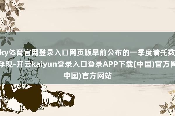 ky体育官网登录入口网页版早前公布的一季度请托数据浮现-开云kaiyun登录入口登录APP下载(中国)官方网站