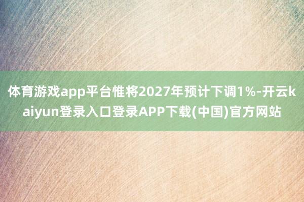 体育游戏app平台惟将2027年预计下调1%-开云kaiyun登录入口登录APP下载(中国)官方网站