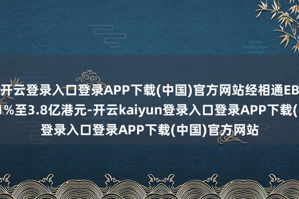 开云登录入口登录APP下载(中国)官方网站经相通EBITDA同比跌31%至3.8亿港元-开云kaiyun登录入口登录APP下载(中国)官方网站